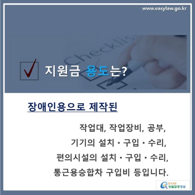 √ 지원금 용도는? 장애인용으로 제작된 작업대, 작업장비, 공부, 기기의 설치ㆍ구입ㆍ수리, 편의시설의 설치ㆍ구입ㆍ수리, 통근용승합차 구입비 등입니다.